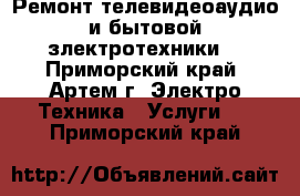 Ремонт телевидеоаудио и бытовой злектротехники. - Приморский край, Артем г. Электро-Техника » Услуги   . Приморский край